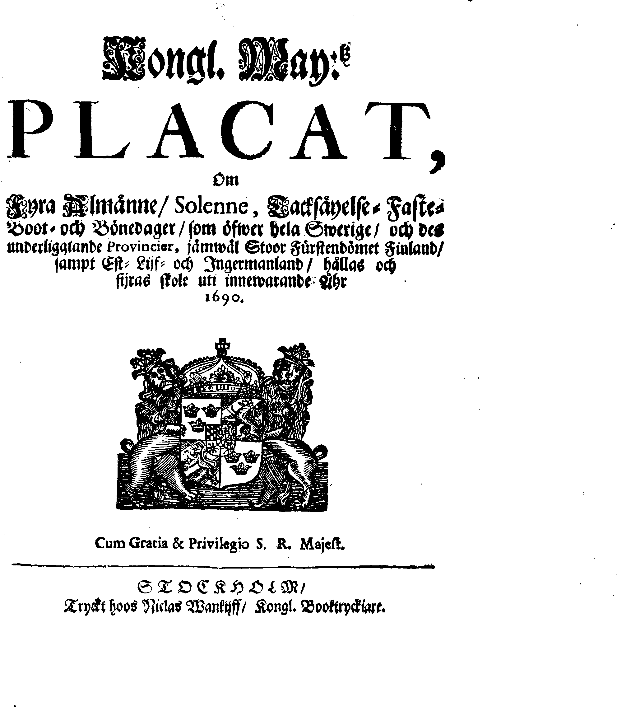 Kongl. May:tz PLACAT, Om Fyra Almänne, Solenne, Tacksäyelse-Faste-Boot- och Bönedagar, som öfwer hela Swerige, och des underliggiande Provincier, jämwäl Stoor Fürstendömet Finland, sampt Est-, Lijf- och Ingermanland, hållas ock fijras skole uti innewarande Åhr 1690