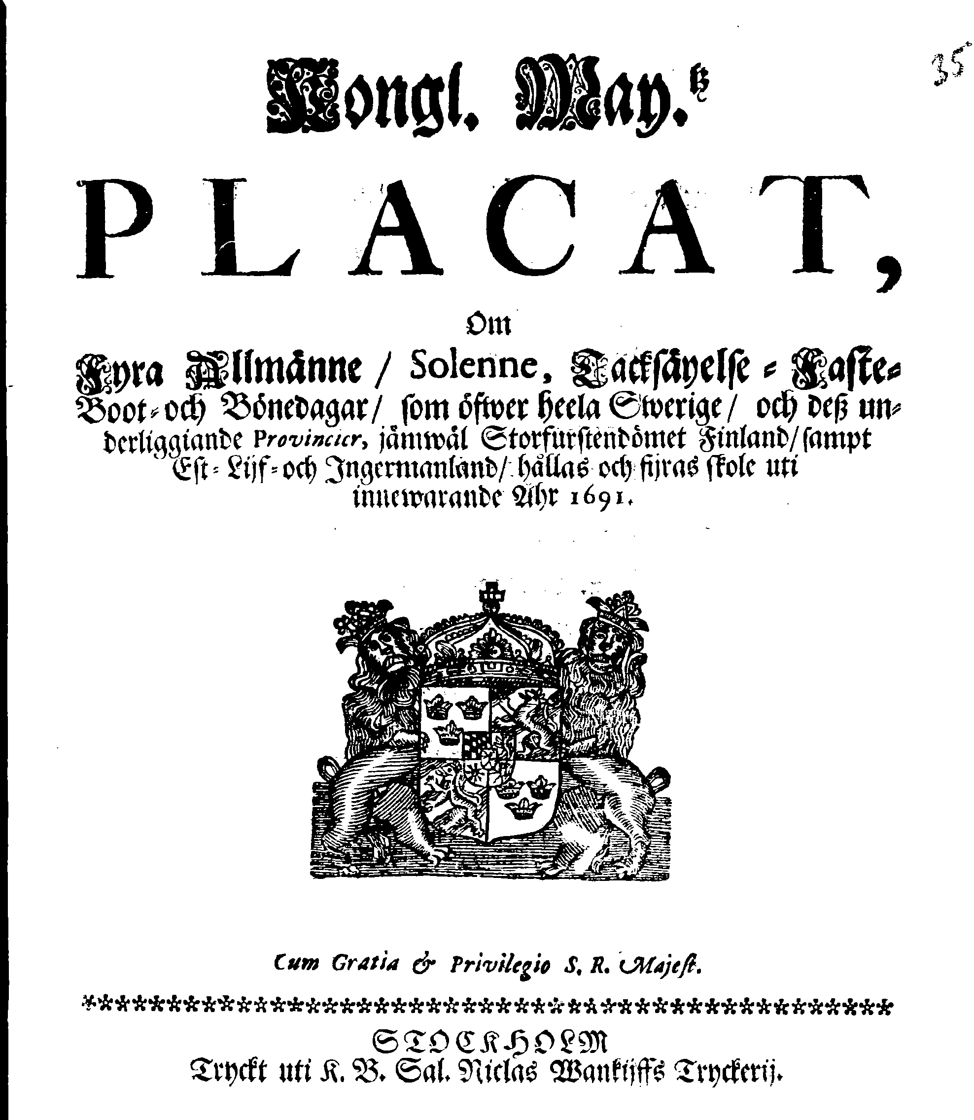 Kongl. May.tz PLACAT, Om Fyra Allmänne, Solenne, Tacksäyelse-Faste- Boot- och Bönedagar, som öfwer heela Swerige, och deß underliggiande Provincier, jämwäl Storfurstendömet Finland, sampt Est-Lijf och Ingermanland, hållas och fijras skole uti innewarande Åhr 1691