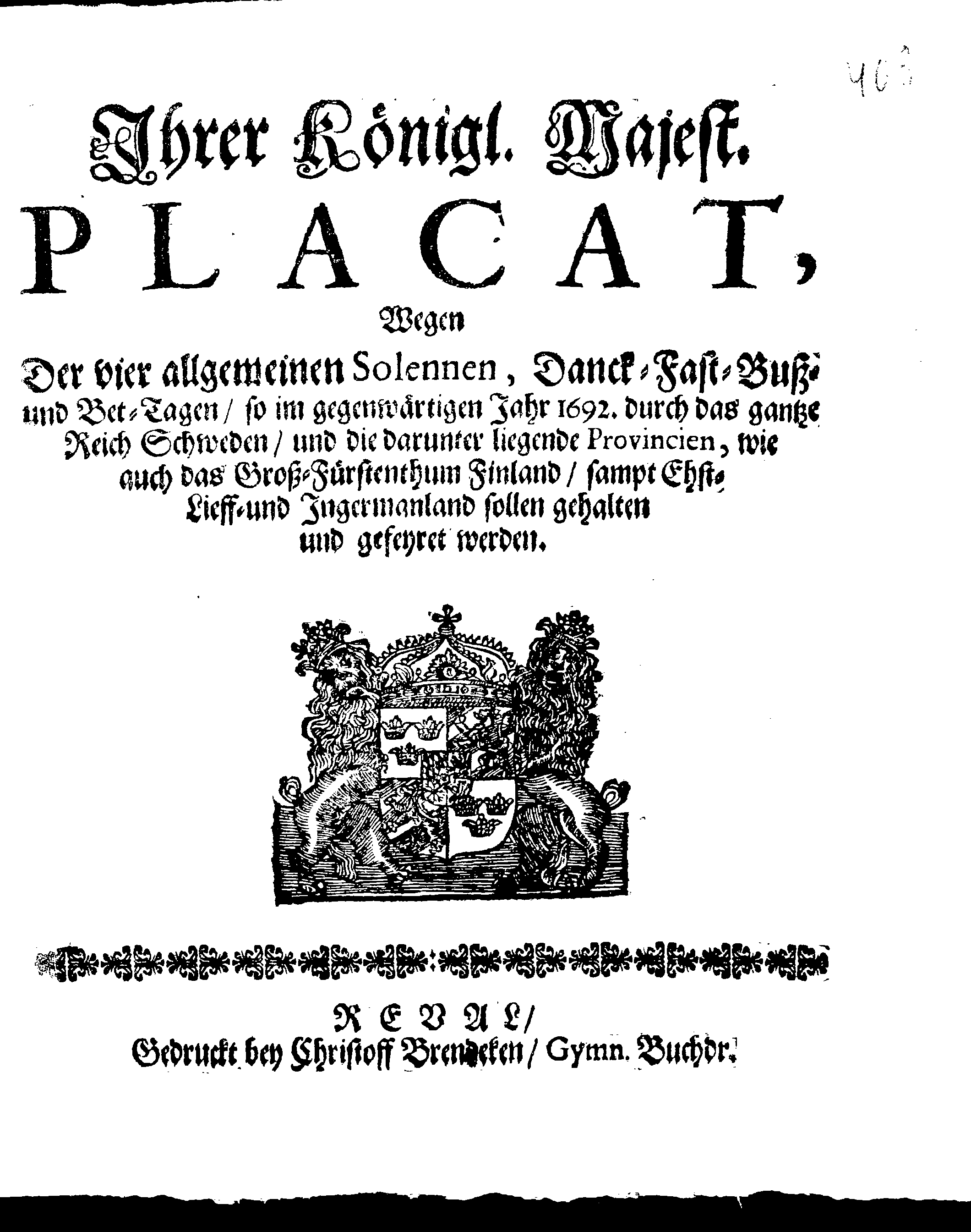 Ihrer Königl. Majest. PLACAT, Wegen Der vier allgemeinen Solennen, Danck-Fast-Buß- und Bet-Tagen, so im gegenwärtigen Jahr 1692 durch das gantze Reich Schweden, und in darunter liegende Provincien, wie auch das Groß-Fürstenthum Finland, sampt Ehst, Lieff- und Ingermanland sollen gehalten und gefeyret werden