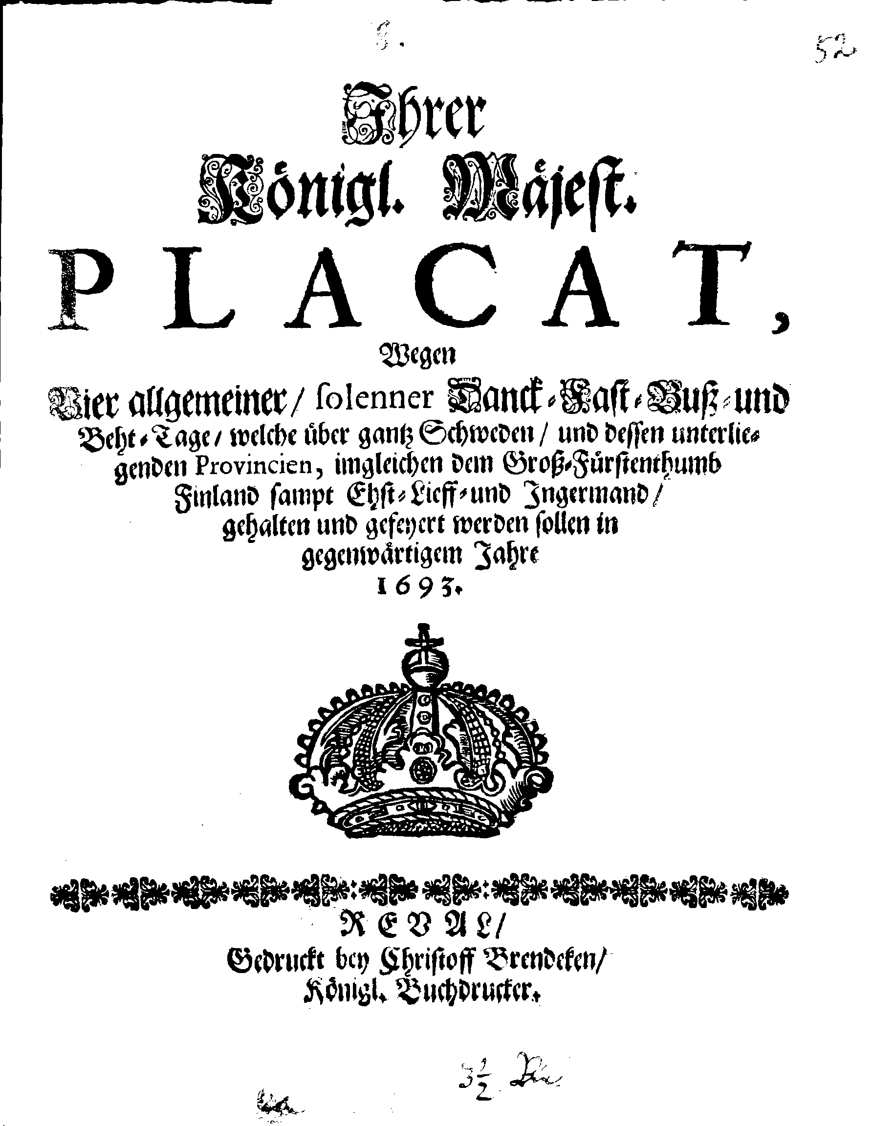 Ihrer Königl. Majest. PLACAT, Wegen Vier allgemeiner solenner Danck-Fast-Buß- und Beht-Tage, welche über gantz Schweden, und dessen unterliegenden Provincien, imgleichen dem Groß-Fürstentumb Finland sampt Ehst-Lieff- und Ingermand, gehalten und gefeyert werden sollen in gegenwärtigem Jahre 1693