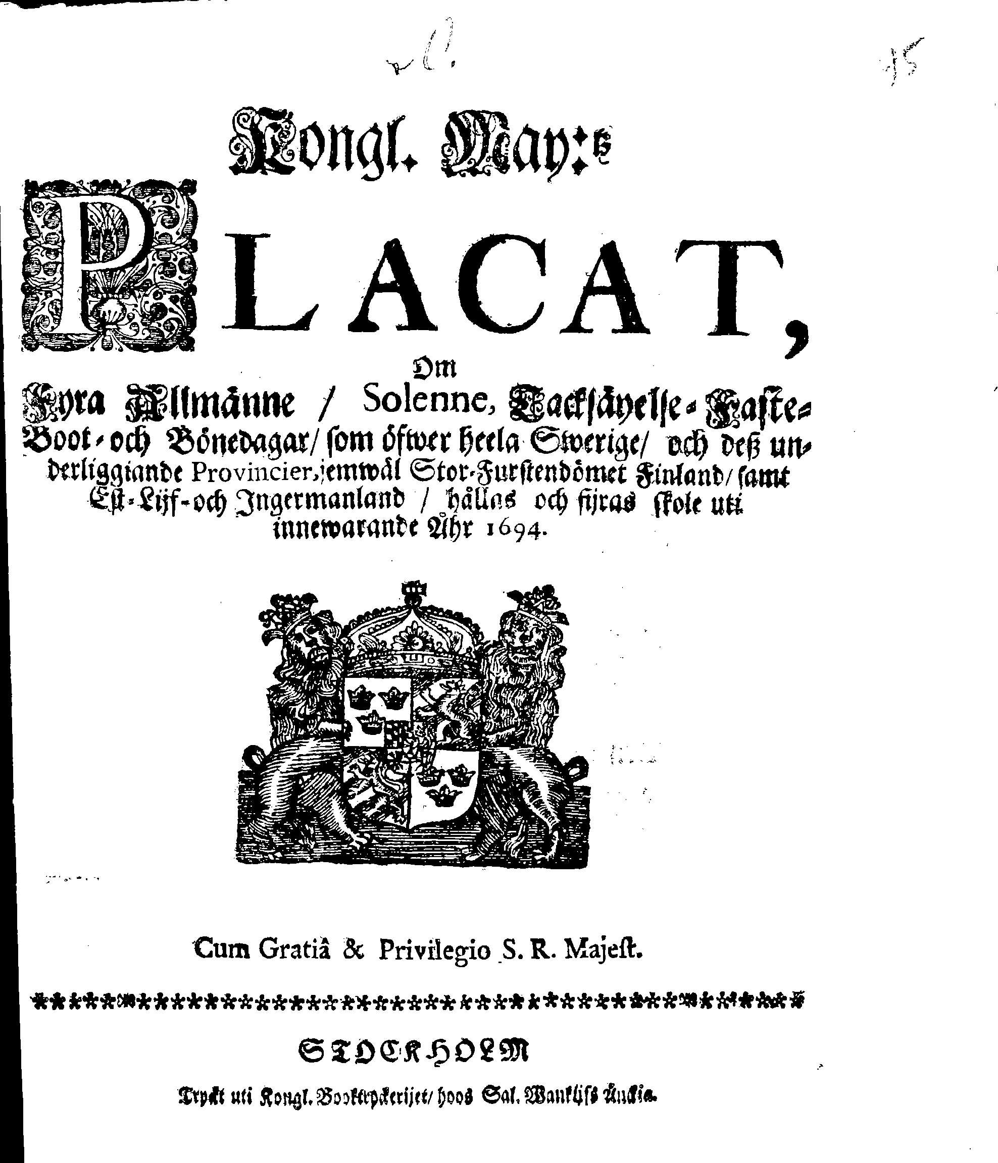 Kongl. May:tz PLACAT, Om Fyra Allmänne, Solenne, Tacksäyelse-Faste-Boot- och Bönedagar, som öfwer heela Swerige, och deß underliggiande Provincier, jemwäl Stor-Furstendömet Finland, samt Est-Lijf- och Ingermanland, hållas och fijras skole uti innewarande Åhr 1694