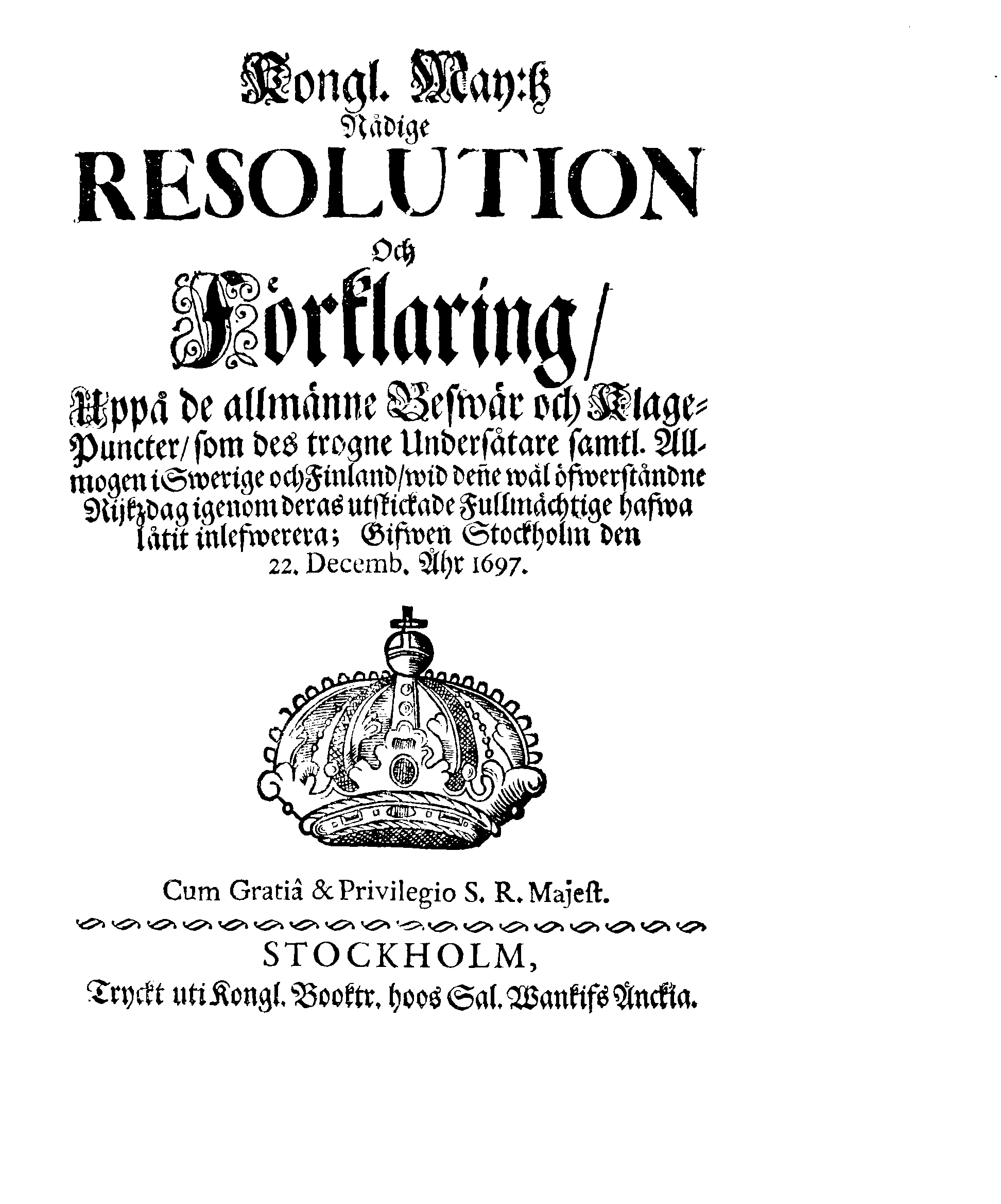 Kongl. May:tz Nådige RESOLUTION Och Förklaring, Uppå de allmänne Beswär och Klagepuncter, som des trogne Undersåtare samtl. Allmogen i Swerige och Finland, wid denne wäl öfwerståndne Rijkzdag igenom deras utskickade Fullmächtige hafwa låtit inlefwerera