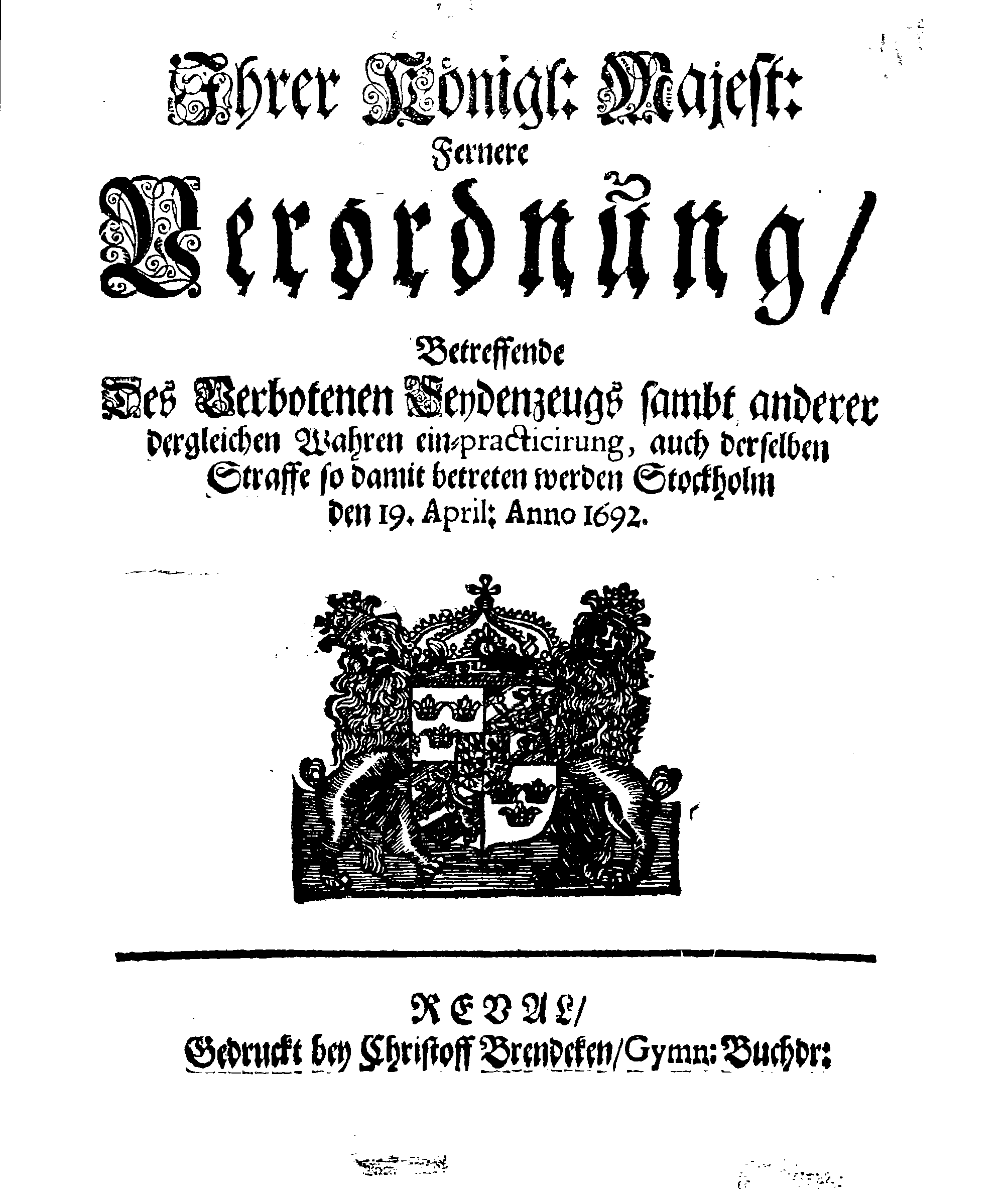 Ihrer Königl: Majest: Fernere Verordnung, Betreffende Des Verbotenen Seydenzeugs sambt anderer dergleichen Wahren ein-practicirung, auch derselben Straffe so damit betreten werden Stockholm den 19. April: Anno 1692